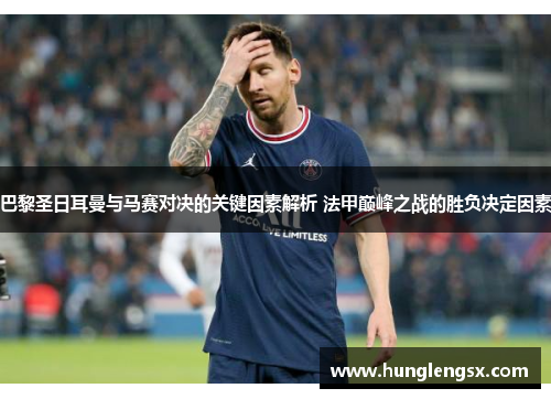 巴黎圣日耳曼与马赛对决的关键因素解析 法甲巅峰之战的胜负决定因素