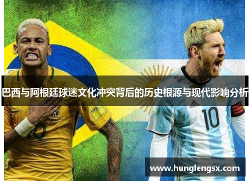 巴西与阿根廷球迷文化冲突背后的历史根源与现代影响分析