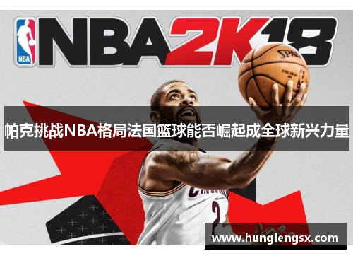 帕克挑战NBA格局法国篮球能否崛起成全球新兴力量